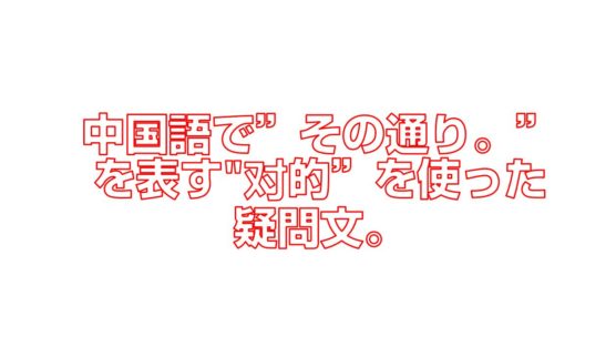 中国語でその通り。を表す对的”を使った疑問文。