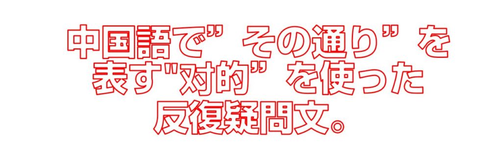 中国語でその通りを表す对的”を使った反復疑問文。