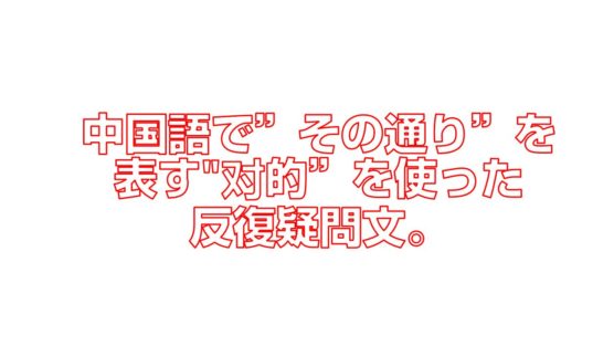 中国語でその通りを表す对的”を使った反復疑問文。