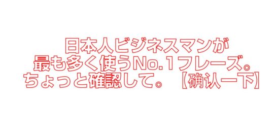 日本人ビジネスマンが最も多く使うNo.1フレーズ。ちょっと確認して