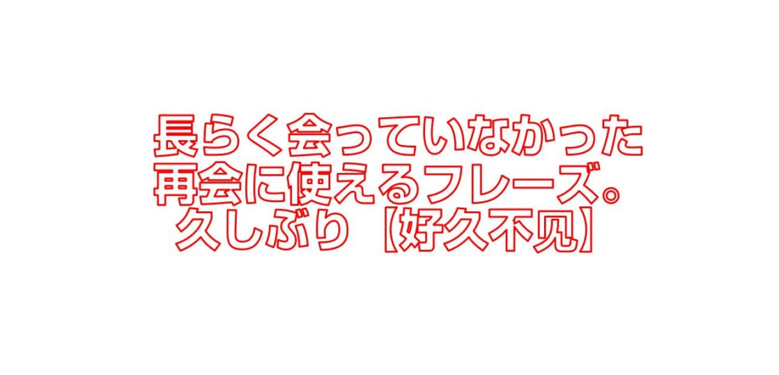 長らく会っていなかった再会に使えるフレーズ 久しぶり 好久不见 今すぐ中国語