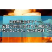 中国習慣食事マナー、宴会で異常に飲ませる中国人に打ち負けないコツ。