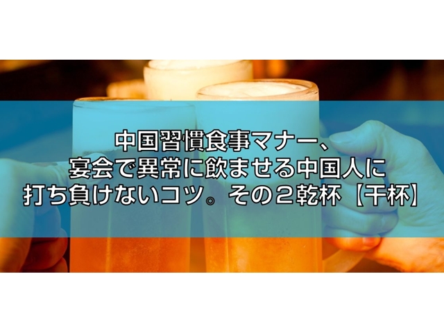 中国習慣食事マナー、宴会で異常に飲ませる中国人に打ち負けないコツ。