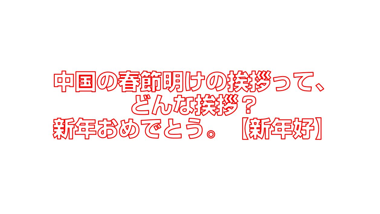 中国の春節明けの挨拶って どんな挨拶 新年おめでとう 新年好 今すぐ中国語