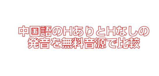 中国語のHありとHなしの発音を無料音源で比較