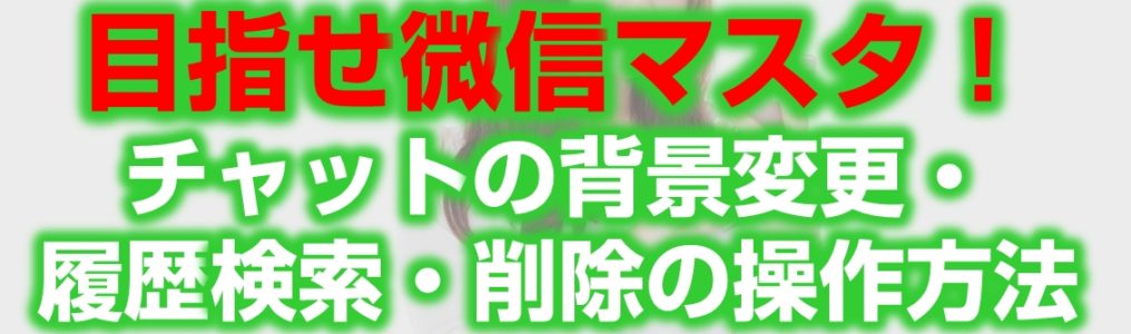 目指せ微信マスター！チャットの背景変更・履歴検索・削除の操作方法見出し