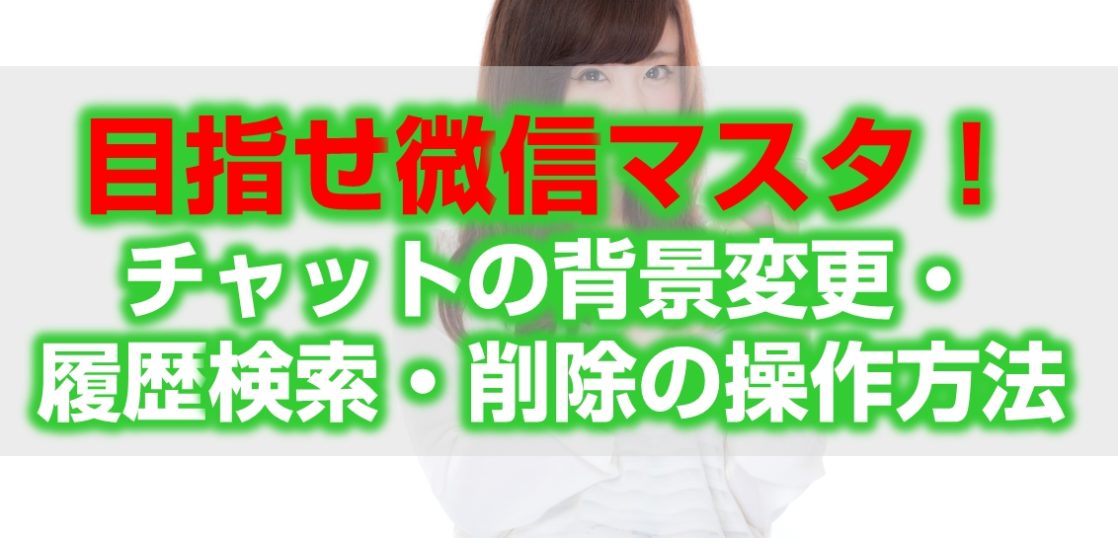 目指せ微信マスター！チャットの背景変更・履歴検索・削除の操作方法見出し