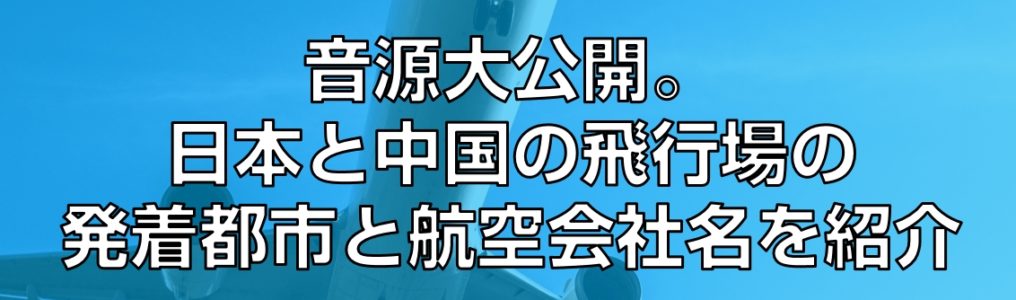 音源大公開。日本と中国の飛行場の発着都市と航空会社名を紹介