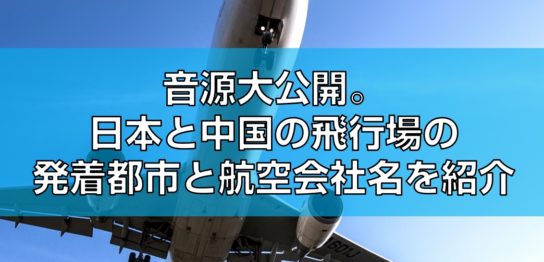 音源大公開。日本と中国の飛行場の発着都市と航空会社名を紹介