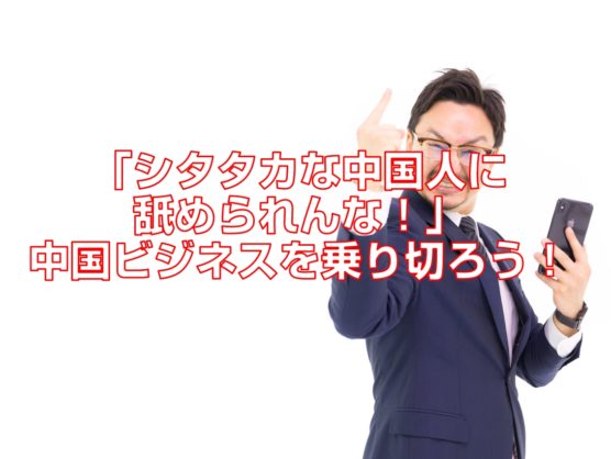 「シタタカな中国人に舐められんな！」中国ビジネスを乗り切ろう！