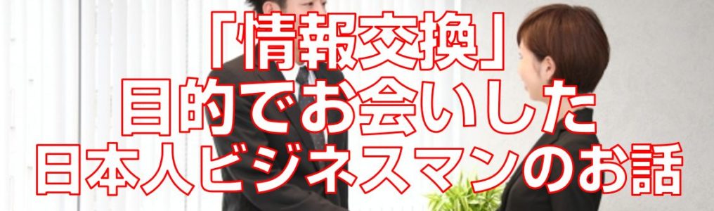 「情報交換」目的でお会いした日本人ビジネスマンのお話