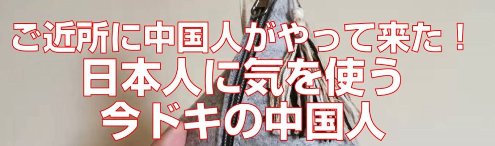 ご近所に中国人がやって来た！日本人に気を使う今ドキの中国人