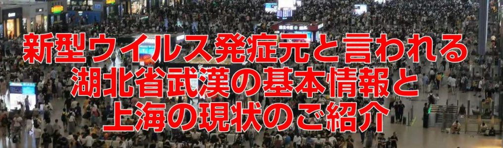 新型ウイルス発症元と言われる湖北省武漢の基本情報と上海の現状のご紹介