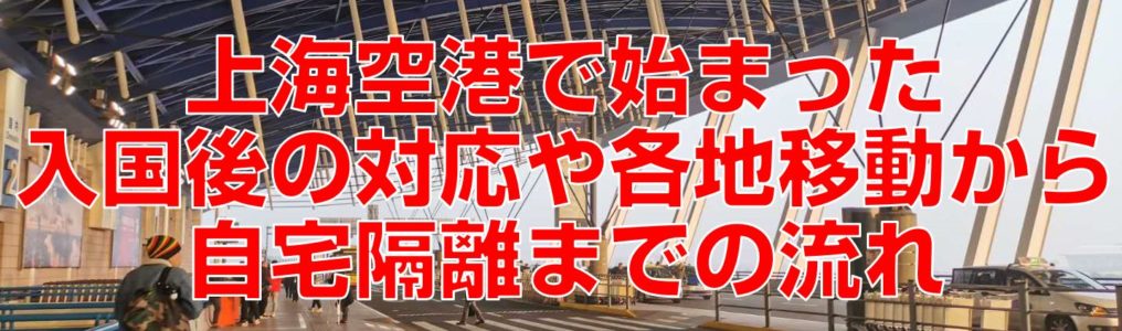 上海空港で始まった入国後の対応や各地移動から自宅隔離までの流れ