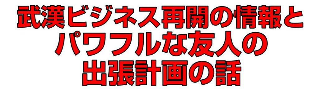 武漢ビジネス再開の情報とパワフルな友人の出張計画の話