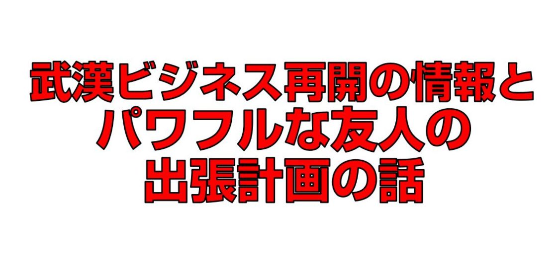 武漢ビジネス再開の情報とパワフルな友人の出張計画の話