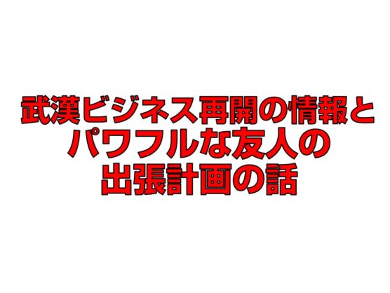 武漢ビジネス再開の情報とパワフルな友人の出張計画の話