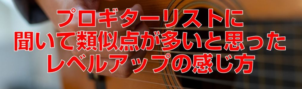 プロギターリストに聞いて類似点が多いと思ったレベルアップの感じ方