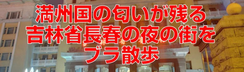 満州国の匂いが残る吉林省長春の夜の街をブラ散歩